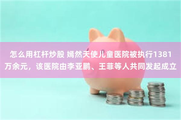 怎么用杠杆炒股 嫣然天使儿童医院被执行1381万余元，该医院由李亚鹏、王菲等人共同发起成立