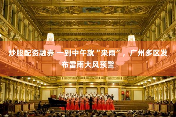 炒股配资融券 一到中午就“来雨”，广州多区发布雷雨大风预警