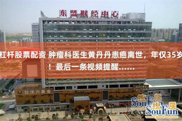 杠杆股票配资 肿瘤科医生黄丹丹患癌离世,年仅35岁!最后一条视频提醒......