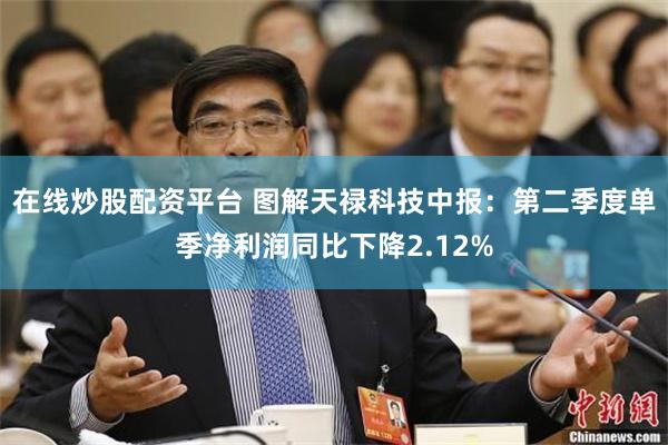 在线炒股配资平台 图解天禄科技中报：第二季度单季净利润同比下降2.12%