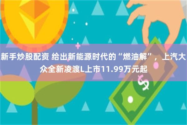 新手炒股配资 给出新能源时代的“燃油解”，上汽大众全新凌渡L上市11.99万元起