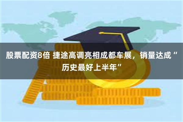 股票配资8倍 捷途高调亮相成都车展，销量达成“历史最好上半年”