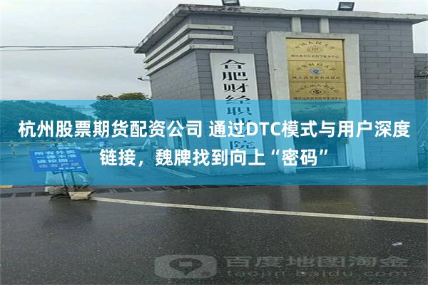 杭州股票期货配资公司 通过DTC模式与用户深度链接，魏牌找到向上“密码”