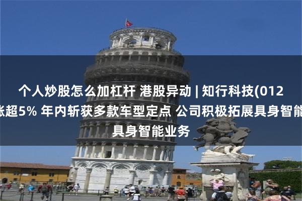 个人炒股怎么加杠杆 港股异动 | 知行科技(01274)涨超5% 年内斩获多款车型定点 公司积极拓展具身智能业务