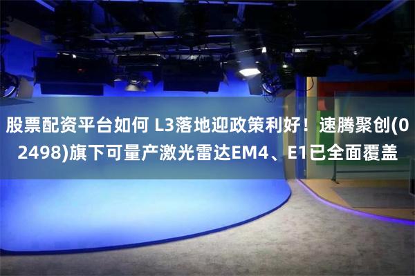 股票配资平台如何 L3落地迎政策利好！速腾聚创(02498)旗下可量产激光雷达EM4、E1已全面覆盖