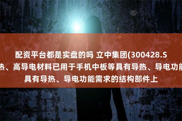 配资平台都是实盘的吗 立中集团(300428.SZ)研发生产的高导热、高导电材料已用于手机中板等具有导热、导电功能需求的结构部件上