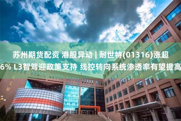 苏州期货配资 港股异动 | 耐世特(01316)涨超6% L3智驾迎政策支持 线控转向系统渗透率有望提高