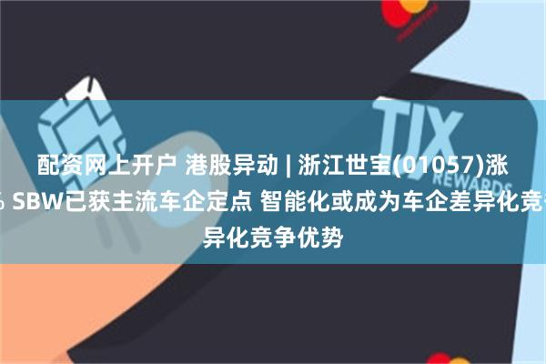 配资网上开户 港股异动 | 浙江世宝(01057)涨超10% SBW已获主流车企定点 智能化或成为车企差异化竞争优势