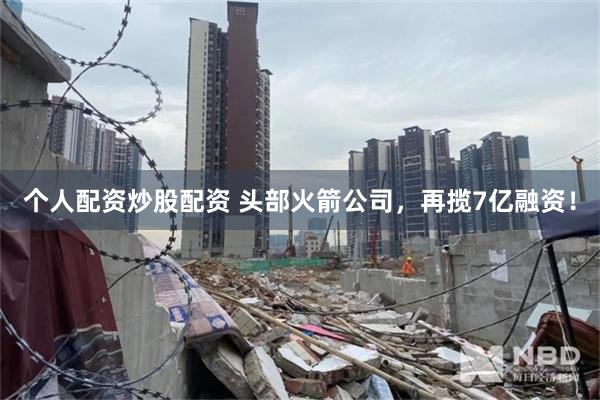 个人配资炒股配资 头部火箭公司，再揽7亿融资！