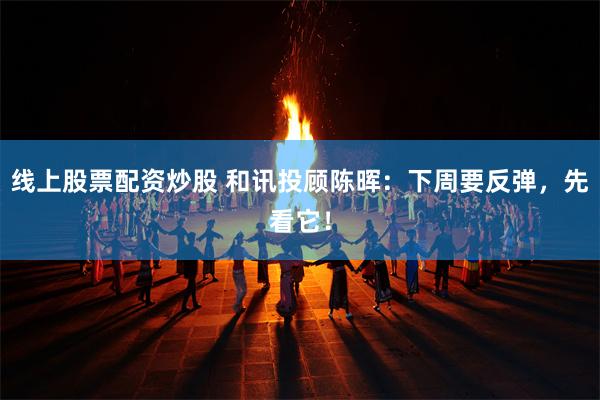 线上股票配资炒股 和讯投顾陈晖：下周要反弹，先看它！