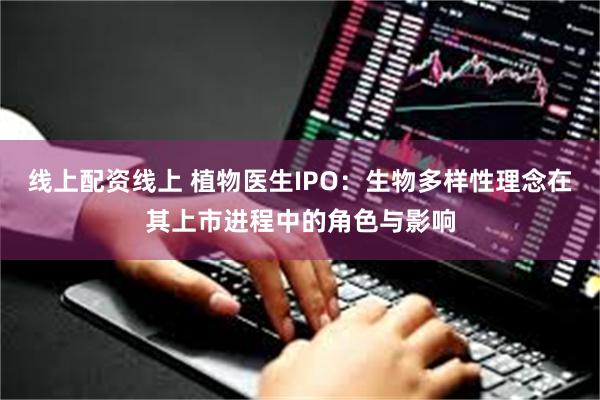线上配资线上 植物医生IPO:生物多样性理念在其上市进程中的角色与影响