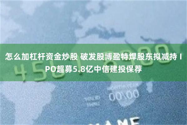 怎么加杠杆资金炒股 破发股博盈特焊股东拟减持 IPO超募5.8亿中信建投保荐