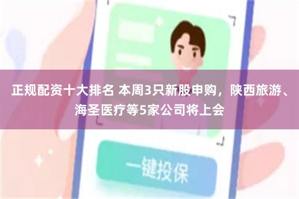 正规配资十大排名 本周3只新股申购，陕西旅游、海圣医疗等5家公司将上会