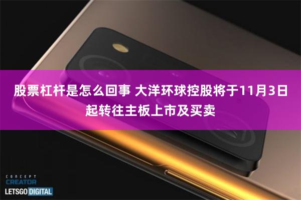 股票杠杆是怎么回事 大洋环球控股将于11月3日起转往主板上市及买卖