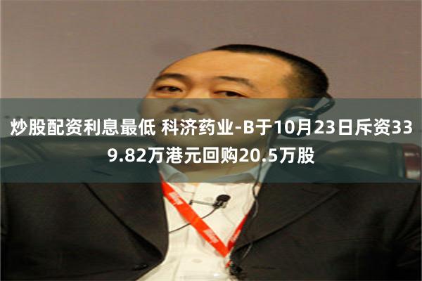 炒股配资利息最低 科济药业-B于10月23日斥资339.82万港元回购20.5万股