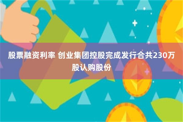 股票融资利率 创业集团控股完成发行合共230万股认购股份