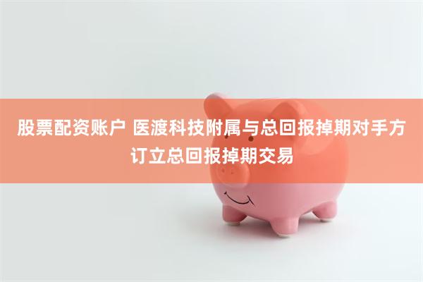股票配资账户 医渡科技附属与总回报掉期对手方订立总回报掉期交易