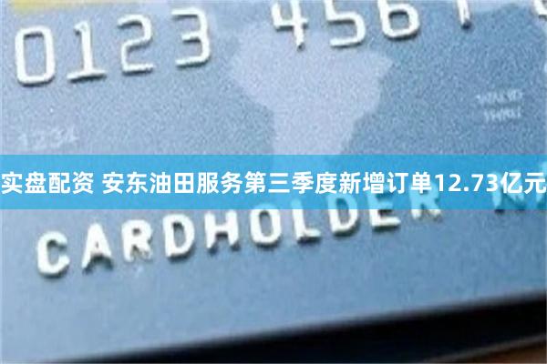 实盘配资 安东油田服务第三季度新增订单12.73亿元