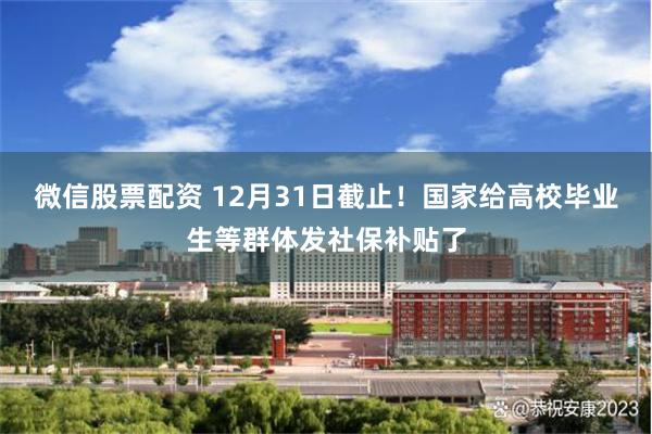 微信股票配资 12月31日截止！国家给高校毕业生等群体发社保补贴了