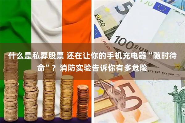什么是私募股票 还在让你的手机充电器“随时待命”？消防实验告诉你有多危险