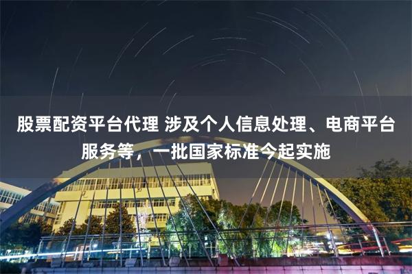 股票配资平台代理 涉及个人信息处理、电商平台服务等，一批国家标准今起实施