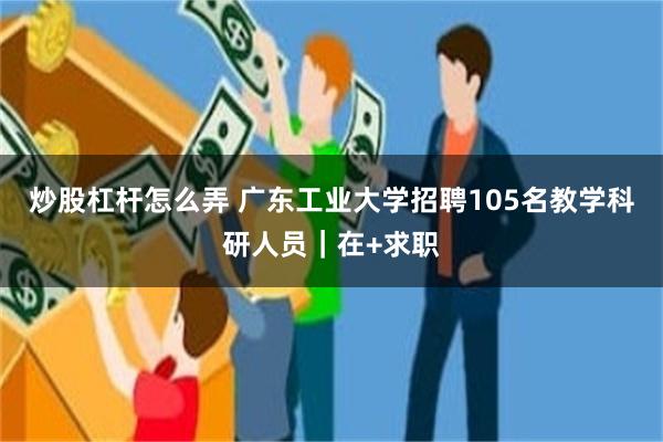 炒股杠杆怎么弄 广东工业大学招聘105名教学科研人员｜在+求职