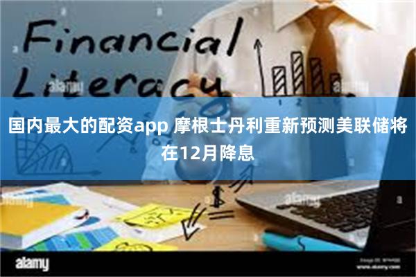 国内最大的配资app 摩根士丹利重新预测美联储将在12月降息