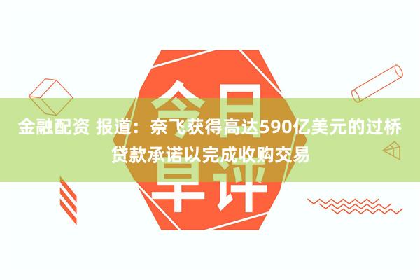 金融配资 报道：奈飞获得高达590亿美元的过桥贷款承诺以完成收购交易