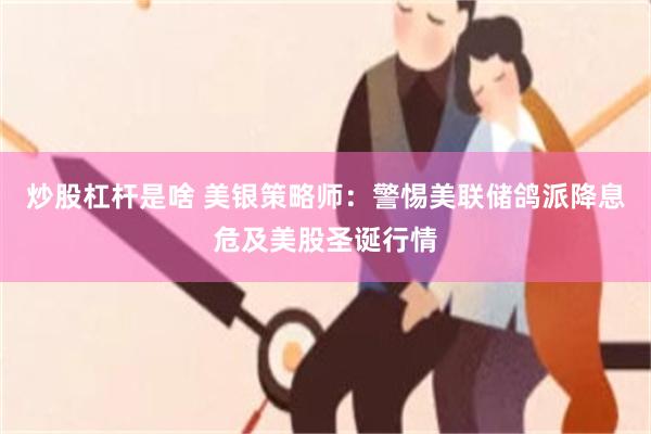 炒股杠杆是啥 美银策略师：警惕美联储鸽派降息危及美股圣诞行情