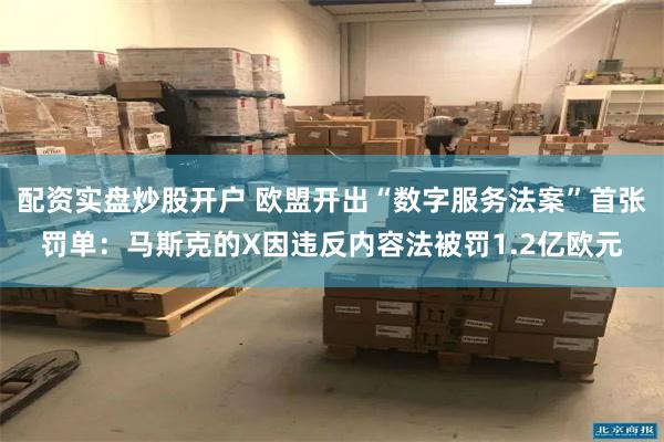 配资实盘炒股开户 欧盟开出“数字服务法案”首张罚单：马斯克的X因违反内容法被罚1.2亿欧元