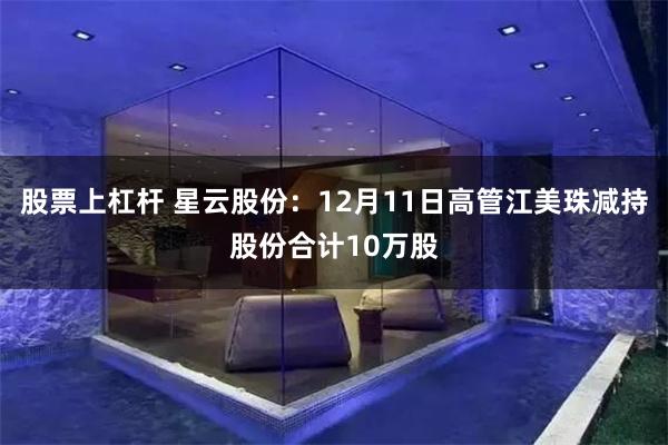 股票上杠杆 星云股份：12月11日高管江美珠减持股份合计10万股