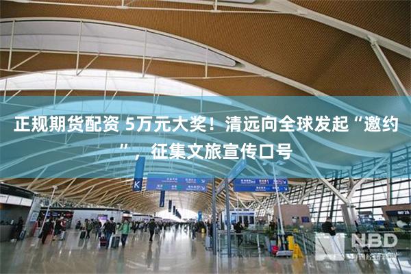 正规期货配资 5万元大奖！清远向全球发起“邀约”，征集文旅宣传口号
