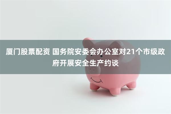 厦门股票配资 国务院安委会办公室对21个市级政府开展安全生产约谈