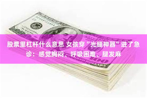股票里杠杆什么意思 女孩穿“光腿神器”进了急诊：感觉胸闷、呼吸困难、腿发麻