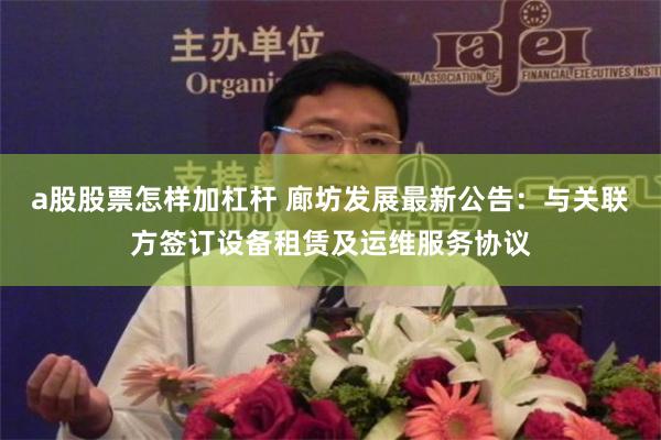 a股股票怎样加杠杆 廊坊发展最新公告：与关联方签订设备租赁及运维服务协议