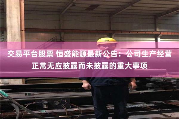 交易平台股票 恒盛能源最新公告：公司生产经营正常无应披露而未披露的重大事项