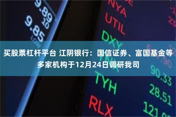 买股票杠杆平台 江阴银行：国信证券、富国基金等多家机构于12月24日调研我司