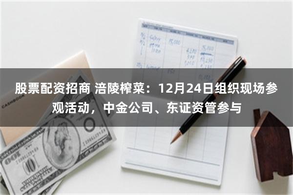 股票配资招商 涪陵榨菜：12月24日组织现场参观活动，中金公司、东证资管参与