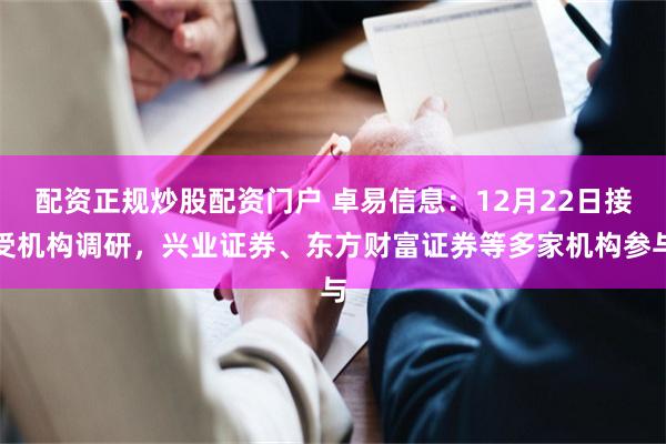 配资正规炒股配资门户 卓易信息：12月22日接受机构调研，兴业证券、东方财富证券等多家机构参与