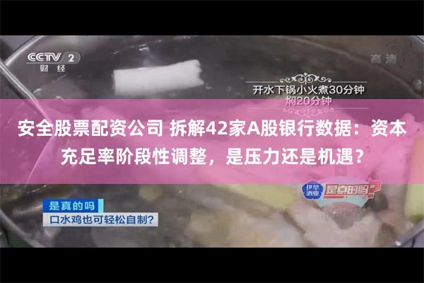 安全股票配资公司 拆解42家A股银行数据：资本充足率阶段性调整，是压力还是机遇？