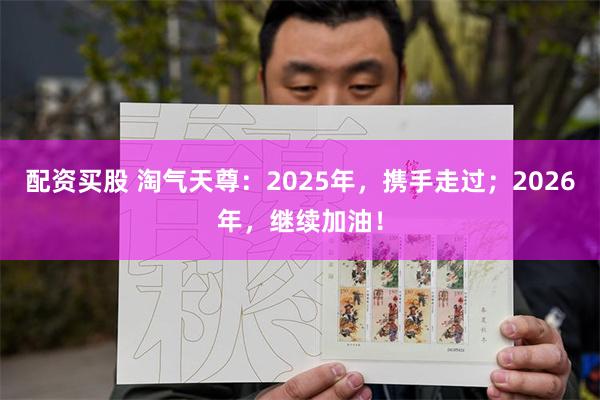配资买股 淘气天尊：2025年，携手走过；2026年，继续加油！