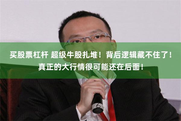 买股票杠杆 超级牛股扎堆！背后逻辑藏不住了！真正的大行情很可能还在后面！