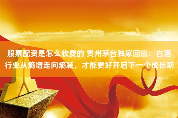 股票配资是怎么收费的 贵州茅台独家回应：白酒行业从熵增走向熵减，才能更好开启下一个成长期