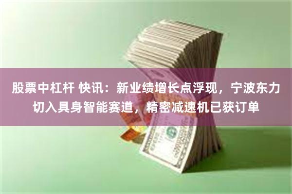 股票中杠杆 快讯：新业绩增长点浮现，宁波东力切入具身智能赛道，精密减速机已获订单