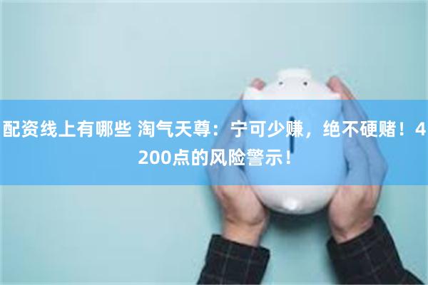 配资线上有哪些 淘气天尊：宁可少赚，绝不硬赌！4200点的风险警示！