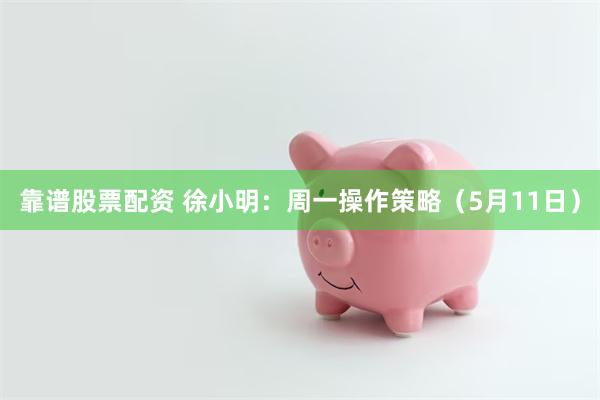 靠谱股票配资 徐小明：周一操作策略（5月11日）