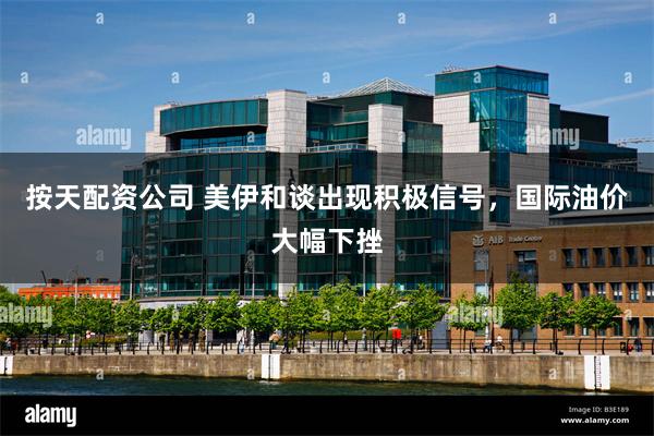 按天配资公司 美伊和谈出现积极信号，国际油价大幅下挫