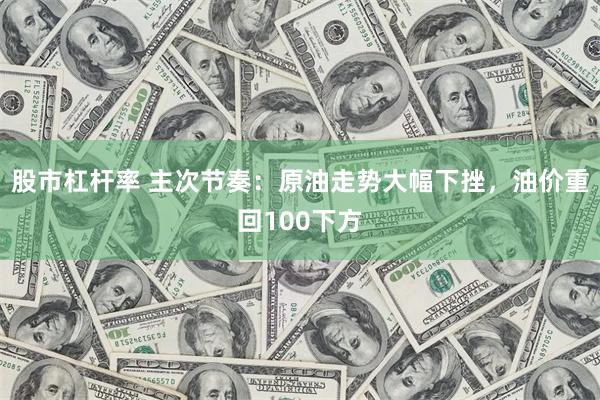 股市杠杆率 主次节奏：原油走势大幅下挫，油价重回100下方