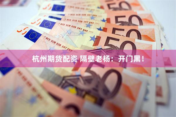 杭州期货配资 隔壁老杨：开门黑！