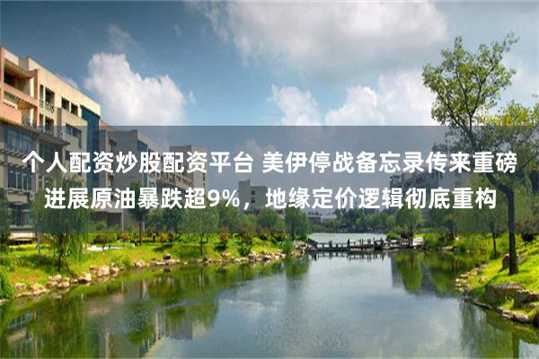个人配资炒股配资平台 美伊停战备忘录传来重磅进展原油暴跌超9%，地缘定价逻辑彻底重构